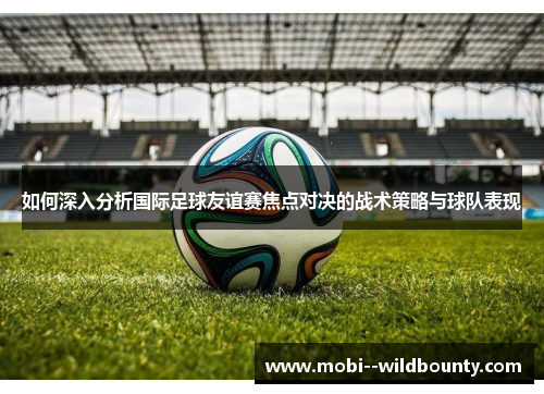 如何深入分析国际足球友谊赛焦点对决的战术策略与球队表现 如何深入分析国际足球友谊赛焦点对决的战术策略与球队表现