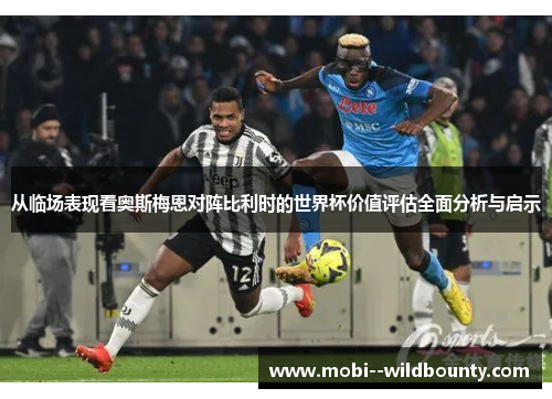 从临场表现看奥斯梅恩对阵比利时的世界杯价值评估全面分析与启示 从临场表现看奥斯梅恩对阵比利时的世界杯价值评估全面分析与启示