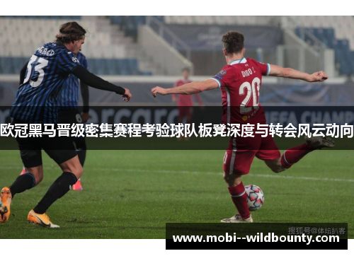 欧冠黑马晋级密集赛程考验球队板凳深度与转会风云动向