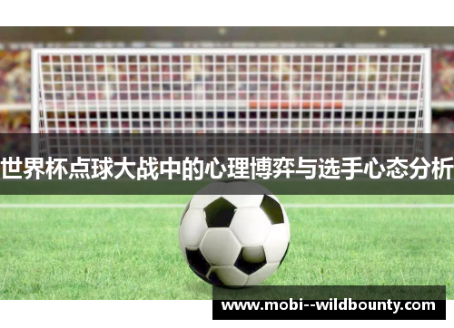 世界杯点球大战中的心理博弈与选手心态分析 世界杯点球大战中的心理博弈与选手心态分析