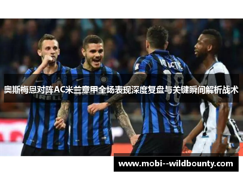 奥斯梅恩对阵AC米兰意甲全场表现深度复盘与关键瞬间解析战术 奥斯梅恩对阵AC米兰意甲全场表现深度复盘与关键瞬间解析战术