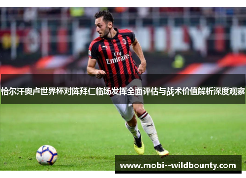恰尔汗奥卢世界杯对阵拜仁临场发挥全面评估与战术价值解析深度观察 恰尔汗奥卢世界杯对阵拜仁临场发挥全面评估与战术价值解析深度观察