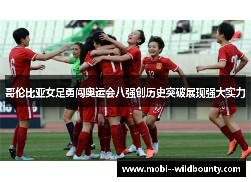 哥伦比亚女足勇闯奥运会八强创历史突破展现强大实力 哥伦比亚女足勇闯奥运会八强创历史突破展现强大实力