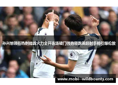 孙兴慜领衔热刺锋线火力全开连场破门强势领跑英超射手榜引爆伦敦 孙兴慜领衔热刺锋线火力全开连场破门强势领跑英超射手榜引爆伦敦