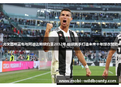 尤文图斯宣布与阿迪达斯续约至2032年 继续携手打造未来十年球衣赞助