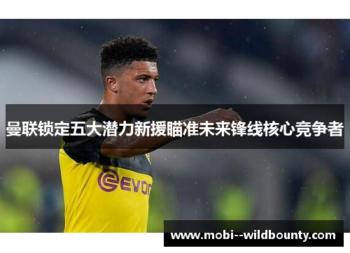 曼联锁定五大潜力新援瞄准未来锋线核心竞争者 曼联锁定五大潜力新援瞄准未来锋线核心竞争者