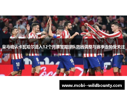 皇马确认卡瓦哈尔进入12个月康复期球队防线调整与赛季走势受关注