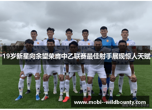 19岁新星向余望荣膺中乙联赛最佳射手展现惊人天赋