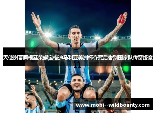 天使谢幕阿根廷荣耀定格迪马利亚美洲杯夺冠后告别国家队传奇终章