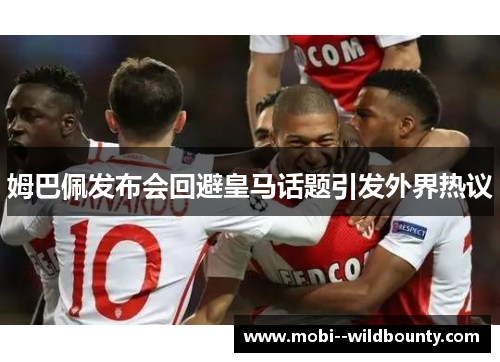 姆巴佩发布会回避皇马话题引发外界热议