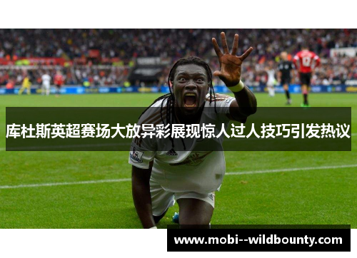 库杜斯英超赛场大放异彩展现惊人过人技巧引发热议