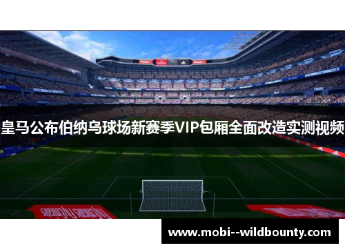 皇马公布伯纳乌球场新赛季VIP包厢全面改造实测视频 皇马公布伯纳乌球场新赛季VIP包厢全面改造实测视频
