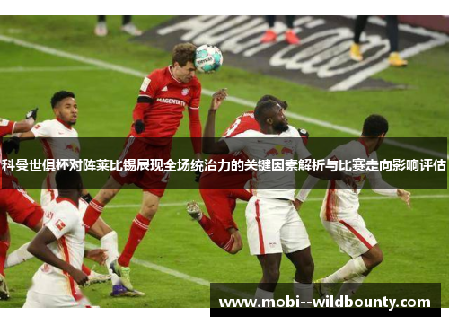 科曼世俱杯对阵莱比锡展现全场统治力的关键因素解析与比赛走向影响评估 科曼世俱杯对阵莱比锡展现全场统治力的关键因素解析与比赛走向影响评估