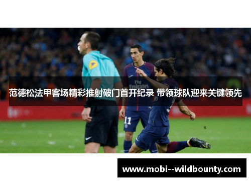 范德松法甲客场精彩推射破门首开纪录 带领球队迎来关键领先 范德松法甲客场精彩推射破门首开纪录 带领球队迎来关键领先