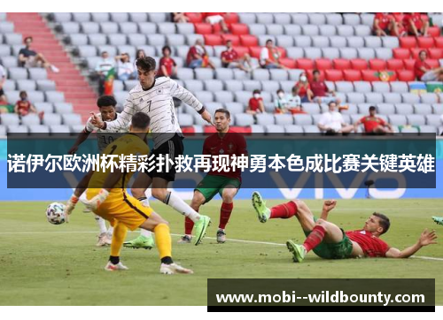 诺伊尔欧洲杯精彩扑救再现神勇本色成比赛关键英雄 诺伊尔欧洲杯精彩扑救再现神勇本色成比赛关键英雄