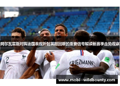 阿尔瓦雷斯对阵法国表现折射英超回暖的重要信号解读新赛季走势观察 阿尔瓦雷斯对阵法国表现折射英超回暖的重要信号解读新赛季走势观察
