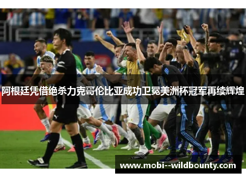阿根廷凭借绝杀力克哥伦比亚成功卫冕美洲杯冠军再续辉煌 阿根廷凭借绝杀力克哥伦比亚成功卫冕美洲杯冠军再续辉煌