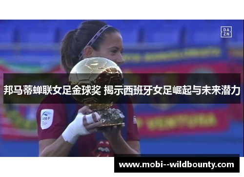 邦马蒂蝉联女足金球奖 揭示西班牙女足崛起与未来潜力 邦马蒂蝉联女足金球奖 揭示西班牙女足崛起与未来潜力