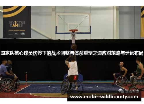 国家队核心球员伤停下的战术调整与体系重塑之道应对策略与长远布局