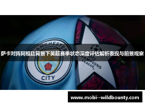 萨卡对阵阿根廷背景下英超赛季状态深度评估解析表现与前景观察 萨卡对阵阿根廷背景下英超赛季状态深度评估解析表现与前景观察
