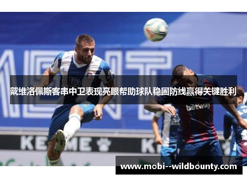 戴维洛佩斯客串中卫表现亮眼帮助球队稳固防线赢得关键胜利 戴维洛佩斯客串中卫表现亮眼帮助球队稳固防线赢得关键胜利