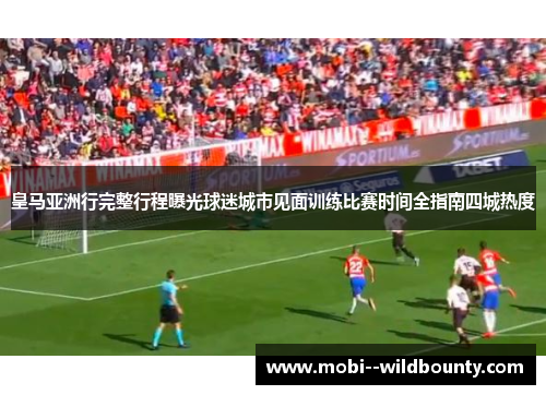 皇马亚洲行完整行程曝光球迷城市见面训练比赛时间全指南四城热度