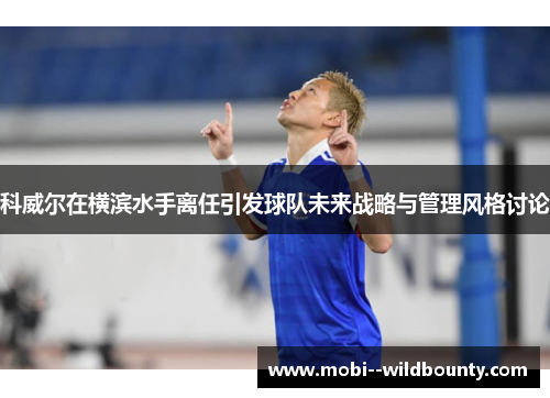 科威尔在横滨水手离任引发球队未来战略与管理风格讨论 科威尔在横滨水手离任引发球队未来战略与管理风格讨论