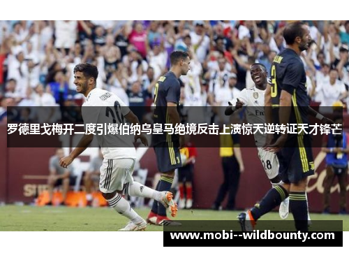 罗德里戈梅开二度引爆伯纳乌皇马绝境反击上演惊天逆转证天才锋芒 罗德里戈梅开二度引爆伯纳乌皇马绝境反击上演惊天逆转证天才锋芒